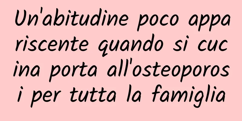 Un'abitudine poco appariscente quando si cucina porta all'osteoporosi per tutta la famiglia