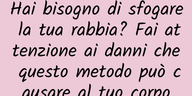 Hai bisogno di sfogare la tua rabbia? Fai attenzione ai danni che questo metodo può causare al tuo corpo