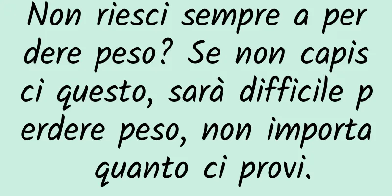 Non riesci sempre a perdere peso? Se non capisci questo, sarà difficile perdere peso, non importa quanto ci provi.
