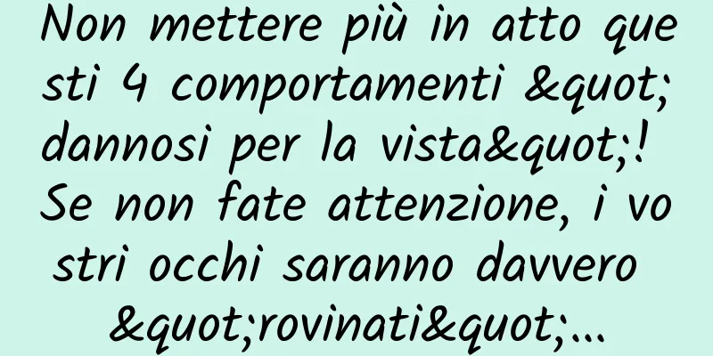 Non mettere più in atto questi 4 comportamenti "dannosi per la vista"! Se non fate attenzione, i vostri occhi saranno davvero "rovinati"...