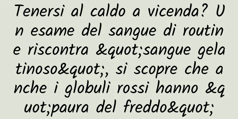 Tenersi al caldo a vicenda? Un esame del sangue di routine riscontra "sangue gelatinoso", si scopre che anche i globuli rossi hanno "paura del freddo"