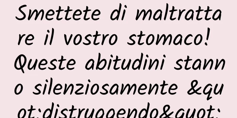 Smettete di maltrattare il vostro stomaco! Queste abitudini stanno silenziosamente "distruggendo"