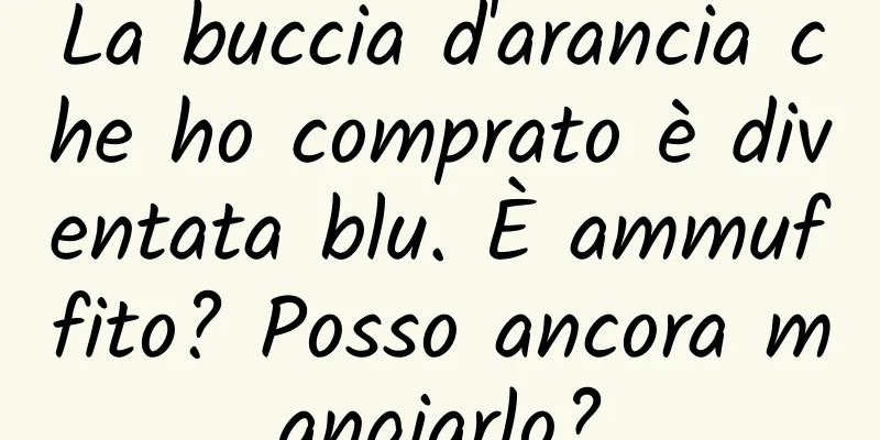 La buccia d'arancia che ho comprato è diventata blu. È ammuffito? Posso ancora mangiarlo?