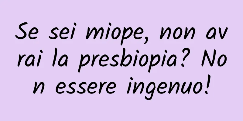 Se sei miope, non avrai la presbiopia? Non essere ingenuo!