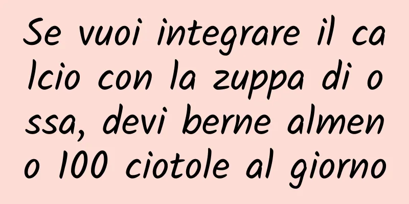 Se vuoi integrare il calcio con la zuppa di ossa, devi berne almeno 100 ciotole al giorno