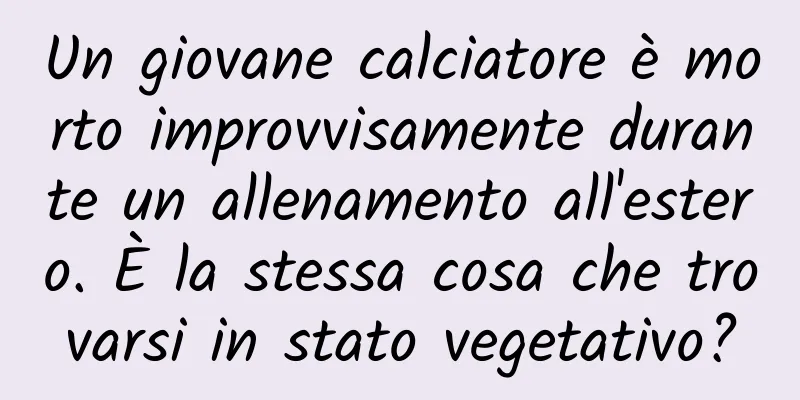 Un giovane calciatore è morto improvvisamente durante un allenamento all'estero. È la stessa cosa che trovarsi in stato vegetativo?
