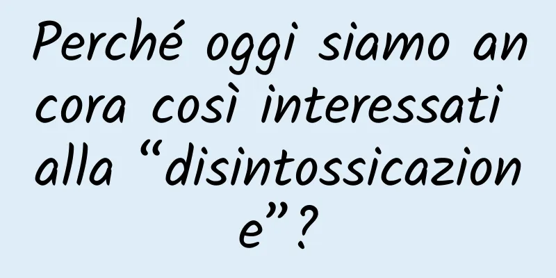 Perché oggi siamo ancora così interessati alla “disintossicazione”?
