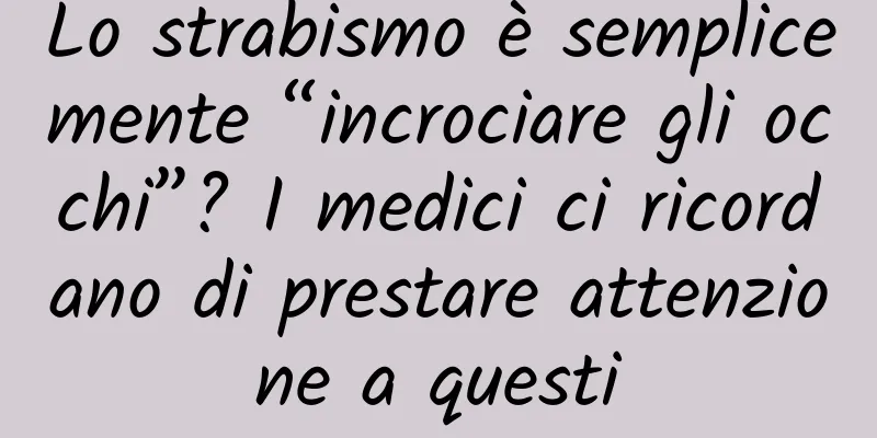Lo strabismo è semplicemente “incrociare gli occhi”? I medici ci ricordano di prestare attenzione a questi