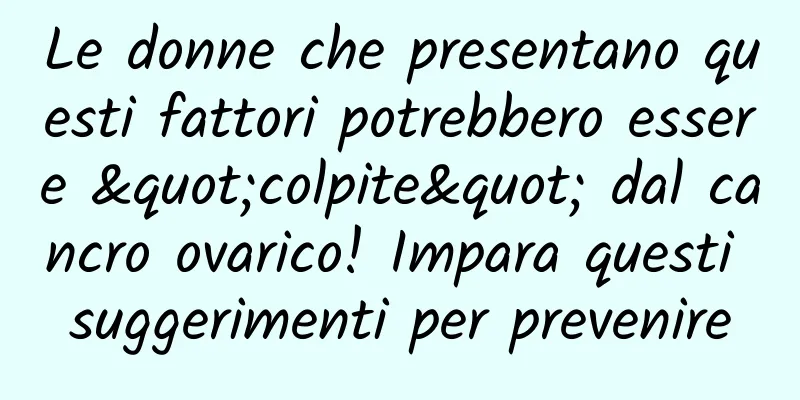 Le donne che presentano questi fattori potrebbero essere "colpite" dal cancro ovarico! Impara questi suggerimenti per prevenire