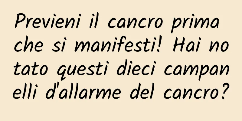 Previeni il cancro prima che si manifesti! Hai notato questi dieci campanelli d'allarme del cancro?