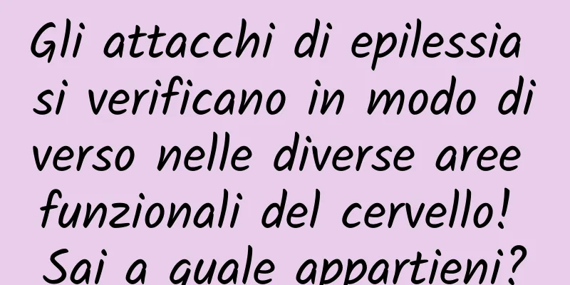 Gli attacchi di epilessia si verificano in modo diverso nelle diverse aree funzionali del cervello! Sai a quale appartieni?