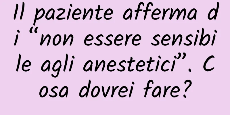 Il paziente afferma di “non essere sensibile agli anestetici”. Cosa dovrei fare?