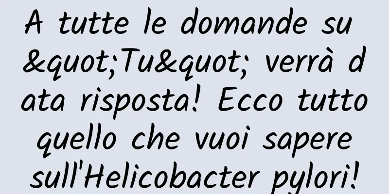 A tutte le domande su "Tu" verrà data risposta! Ecco tutto quello che vuoi sapere sull'Helicobacter pylori!