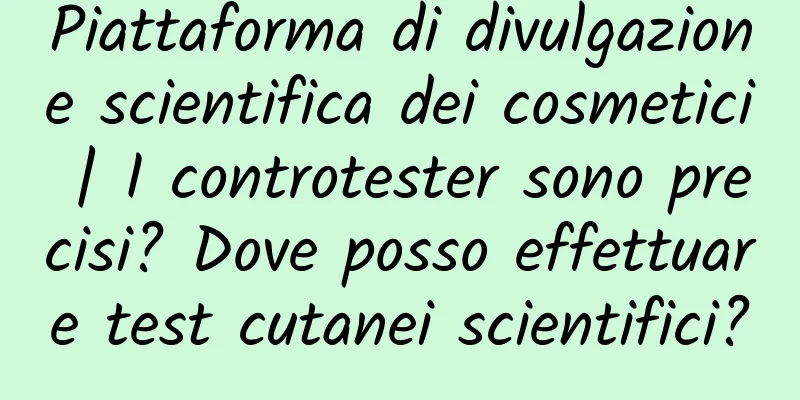 Piattaforma di divulgazione scientifica dei cosmetici | I controtester sono precisi? Dove posso effettuare test cutanei scientifici?