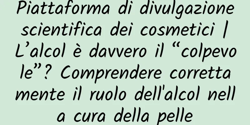 Piattaforma di divulgazione scientifica dei cosmetici | L’alcol è davvero il “colpevole”? Comprendere correttamente il ruolo dell'alcol nella cura della pelle