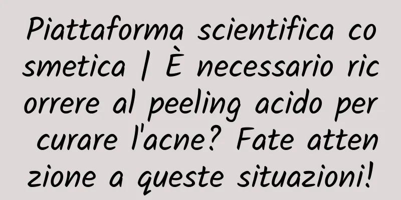 Piattaforma scientifica cosmetica | È necessario ricorrere al peeling acido per curare l'acne? Fate attenzione a queste situazioni!