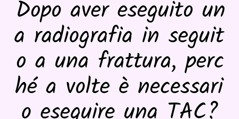 Dopo aver eseguito una radiografia in seguito a una frattura, perché a volte è necessario eseguire una TAC?