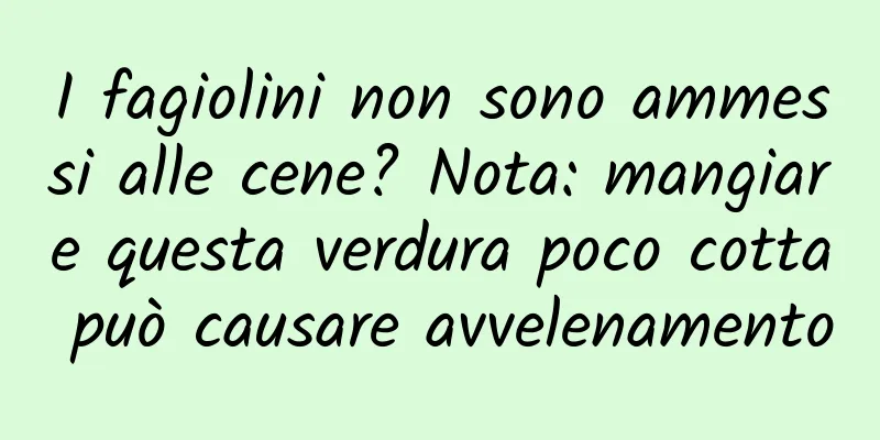 I fagiolini non sono ammessi alle cene? Nota: mangiare questa verdura poco cotta può causare avvelenamento