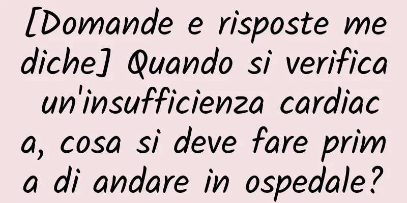 [Domande e risposte mediche] Quando si verifica un'insufficienza cardiaca, cosa si deve fare prima di andare in ospedale?
