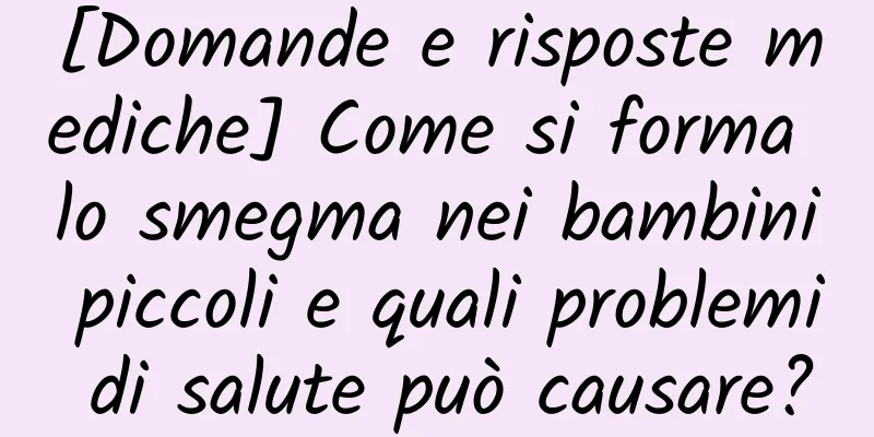[Domande e risposte mediche] Come si forma lo smegma nei bambini piccoli e quali problemi di salute può causare?