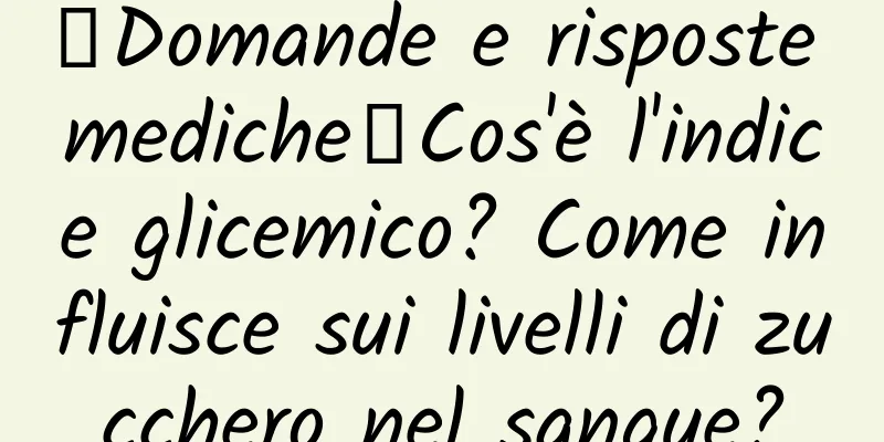 【Domande e risposte mediche】Cos'è l'indice glicemico? Come influisce sui livelli di zucchero nel sangue?