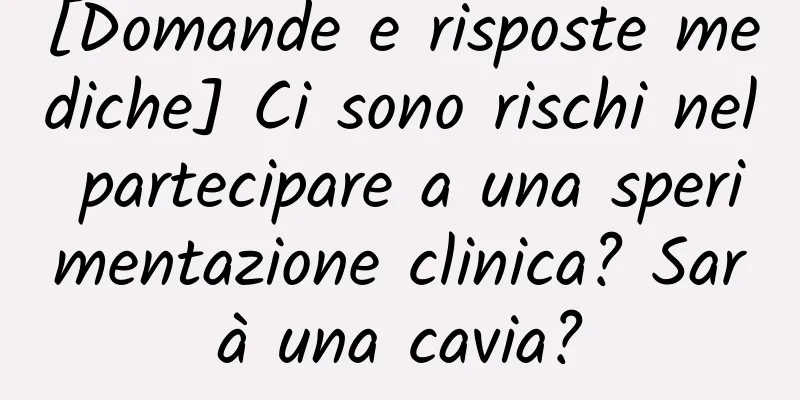 [Domande e risposte mediche] Ci sono rischi nel partecipare a una sperimentazione clinica? Sarà una cavia?
