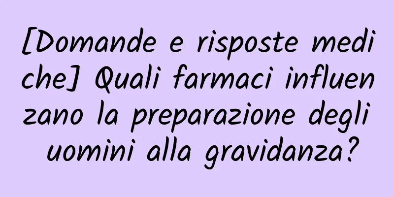 [Domande e risposte mediche] Quali farmaci influenzano la preparazione degli uomini alla gravidanza?