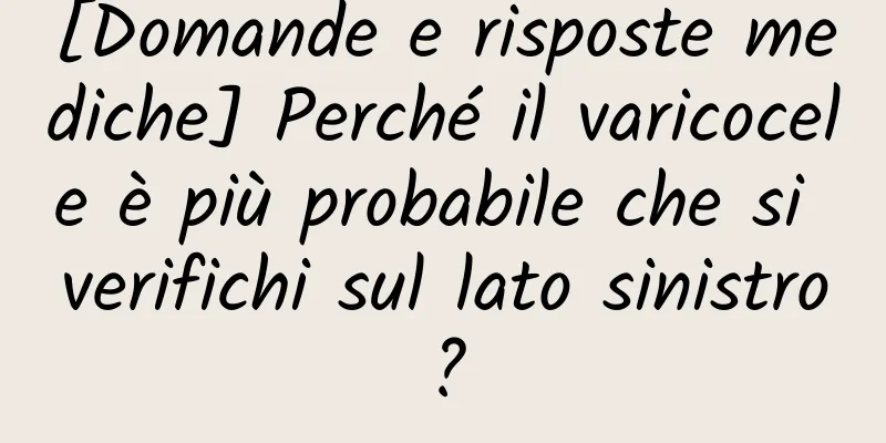 [Domande e risposte mediche] Perché il varicocele è più probabile che si verifichi sul lato sinistro?