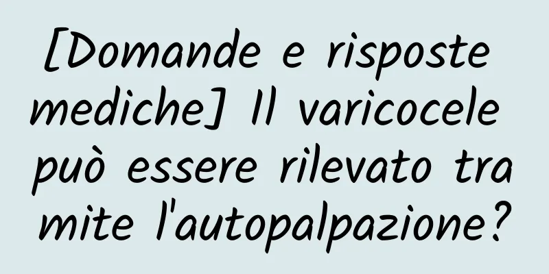 [Domande e risposte mediche] Il varicocele può essere rilevato tramite l'autopalpazione?