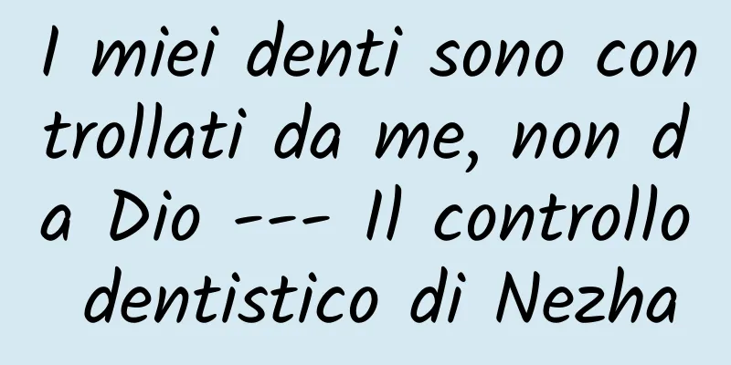 I miei denti sono controllati da me, non da Dio --- Il controllo dentistico di Nezha