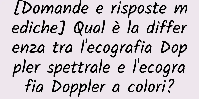 [Domande e risposte mediche] Qual è la differenza tra l'ecografia Doppler spettrale e l'ecografia Doppler a colori?