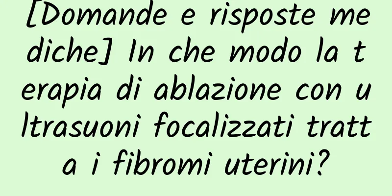 [Domande e risposte mediche] In che modo la terapia di ablazione con ultrasuoni focalizzati tratta i fibromi uterini?