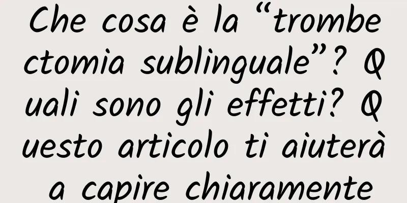 Che cosa è la “trombectomia sublinguale”? Quali sono gli effetti? Questo articolo ti aiuterà a capire chiaramente