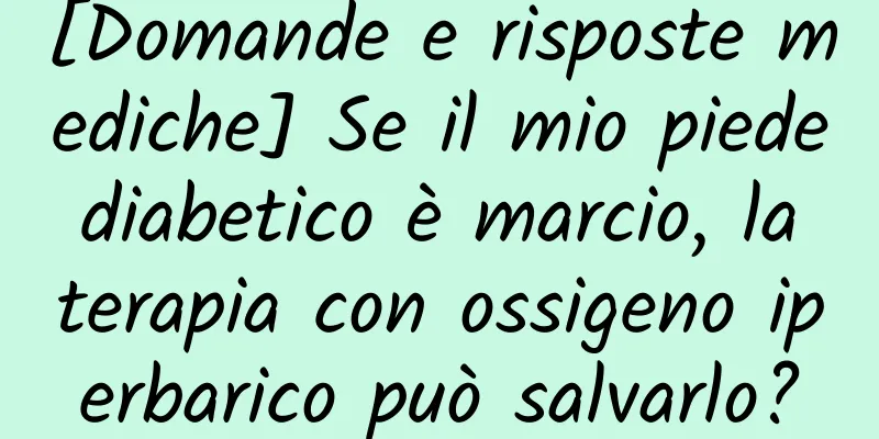 [Domande e risposte mediche] Se il mio piede diabetico è marcio, la terapia con ossigeno iperbarico può salvarlo?
