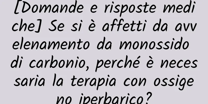[Domande e risposte mediche] Se si è affetti da avvelenamento da monossido di carbonio, perché è necessaria la terapia con ossigeno iperbarico?