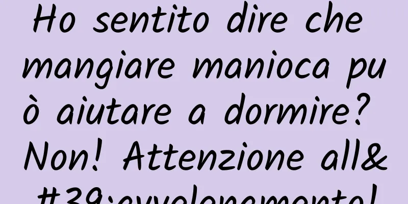 Ho sentito dire che mangiare manioca può aiutare a dormire? Non! Attenzione all'avvelenamento!