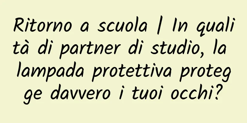 Ritorno a scuola | In qualità di partner di studio, la lampada protettiva protegge davvero i tuoi occhi?