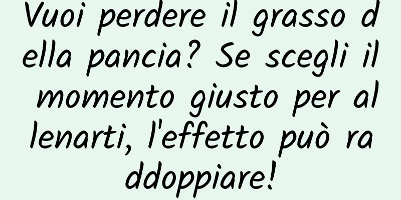 Vuoi perdere il grasso della pancia? Se scegli il momento giusto per allenarti, l'effetto può raddoppiare!