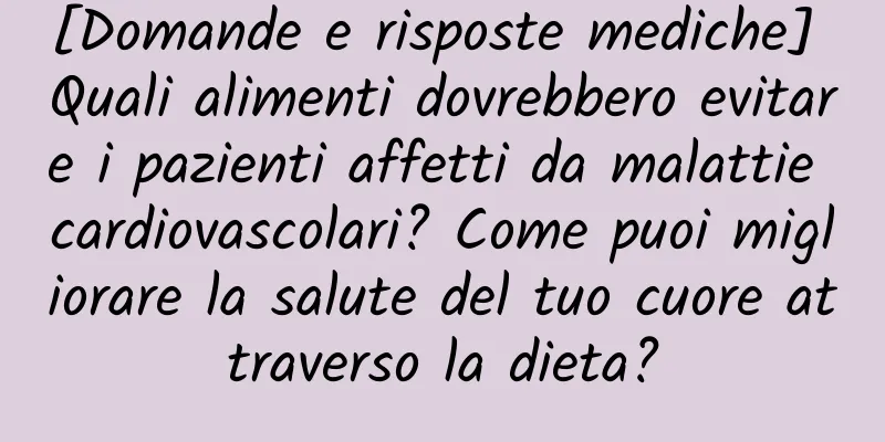 [Domande e risposte mediche] Quali alimenti dovrebbero evitare i pazienti affetti da malattie cardiovascolari? Come puoi migliorare la salute del tuo cuore attraverso la dieta?