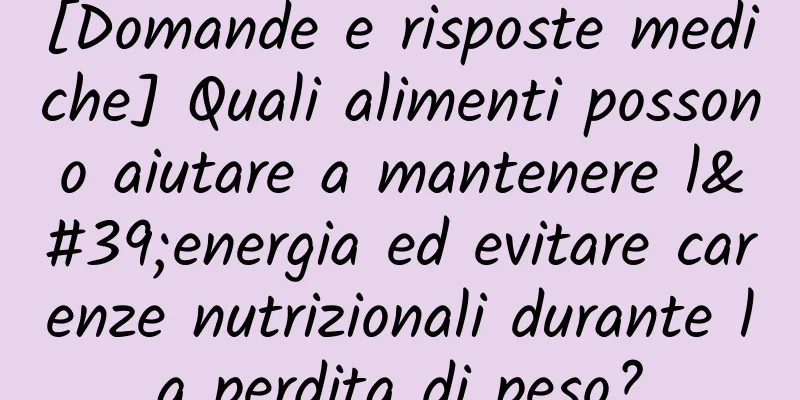 [Domande e risposte mediche] Quali alimenti possono aiutare a mantenere l'energia ed evitare carenze nutrizionali durante la perdita di peso?