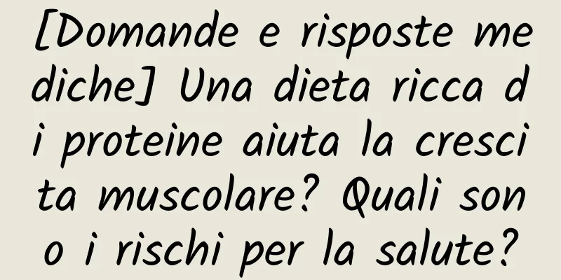 [Domande e risposte mediche] Una dieta ricca di proteine ​​aiuta la crescita muscolare? Quali sono i rischi per la salute?