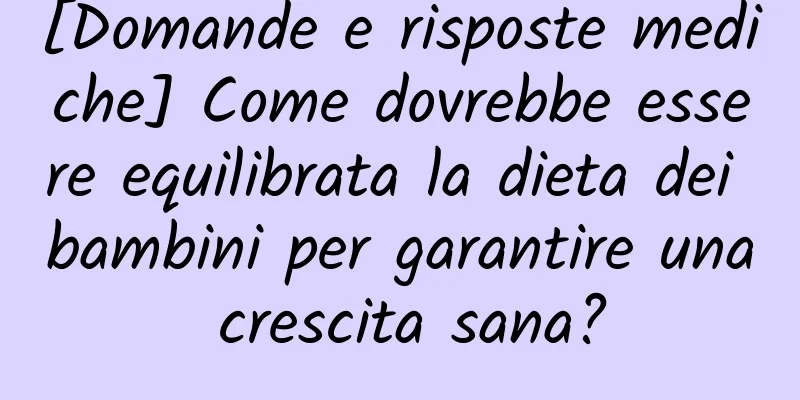 [Domande e risposte mediche] Come dovrebbe essere equilibrata la dieta dei bambini per garantire una crescita sana?