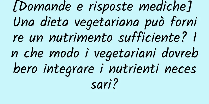 [Domande e risposte mediche] Una dieta vegetariana può fornire un nutrimento sufficiente? In che modo i vegetariani dovrebbero integrare i nutrienti necessari?