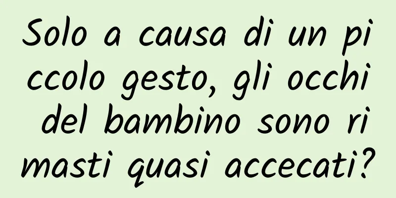 Solo a causa di un piccolo gesto, gli occhi del bambino sono rimasti quasi accecati?