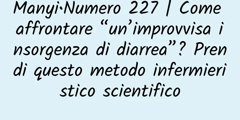 Manyi•Numero 227 | Come affrontare “un’improvvisa insorgenza di diarrea”? Prendi questo metodo infermieristico scientifico