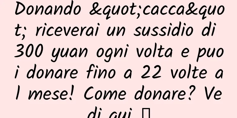 Donando "cacca" riceverai un sussidio di 300 yuan ogni volta e puoi donare fino a 22 volte al mese! Come donare? Vedi qui →