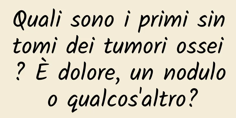 Quali sono i primi sintomi dei tumori ossei? È dolore, un nodulo o qualcos'altro?