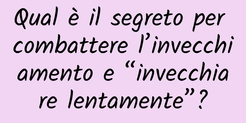 Qual è il segreto per combattere l’invecchiamento e “invecchiare lentamente”?