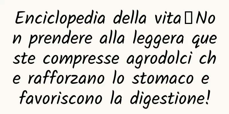 Enciclopedia della vita丨Non prendere alla leggera queste compresse agrodolci che rafforzano lo stomaco e favoriscono la digestione!