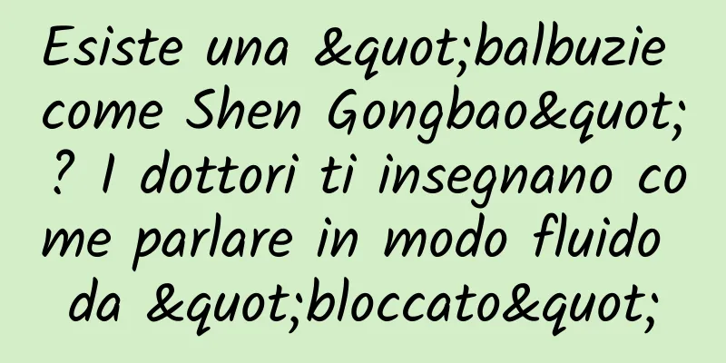 Esiste una "balbuzie come Shen Gongbao"? I dottori ti insegnano come parlare in modo fluido da "bloccato"